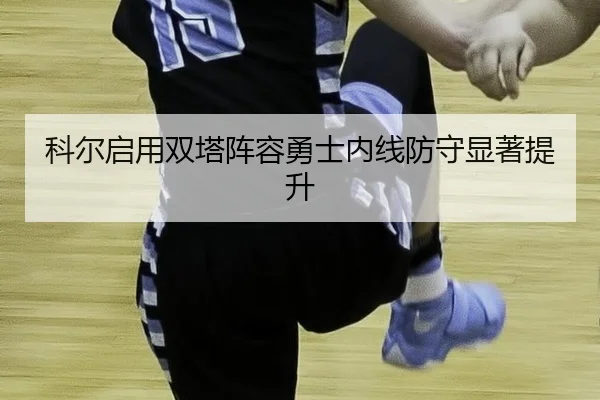 科尔启用双塔阵容勇士内线防守显著提升